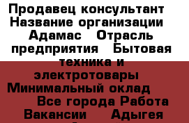 Продавец-консультант › Название организации ­ Адамас › Отрасль предприятия ­ Бытовая техника и электротовары › Минимальный оклад ­ 22 000 - Все города Работа » Вакансии   . Адыгея респ.,Адыгейск г.